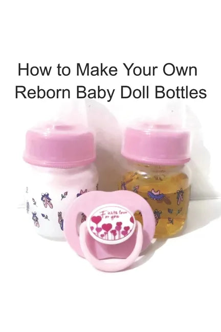 How to Make Your Own Reborn Baby Doll Bottles - Step by Step Instructions: Easy to Read Instructions - Paperback