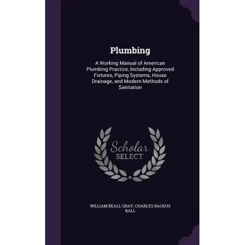 Plumbing: A Working Manual of American Plumbing Practice, Including Approved Fixtures, Piping Systems, House Drainage, and Moder - Hardcover
