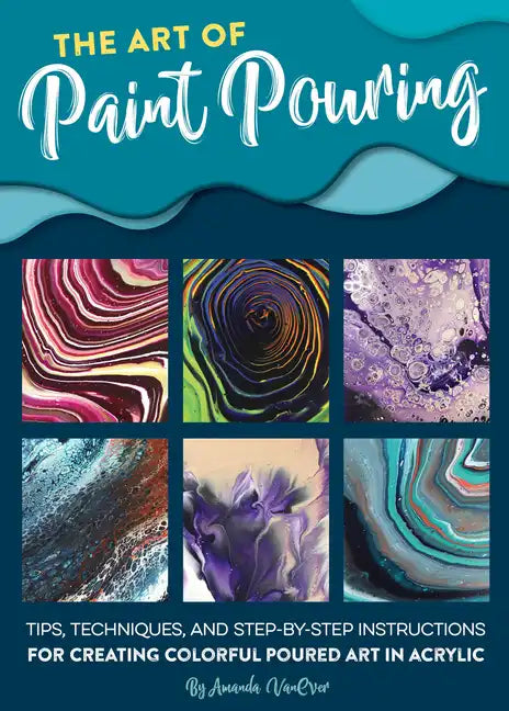 The Art of Paint Pouring: Tips, Techniques, and Step-By-Step Instructions for Creating Colorful Poured Art in Acrylic - Paperback