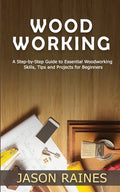Woodworking: A Step-by-Step Guide to Essential Woodworking Skills, Tips and Projects for Beginners - Paperback