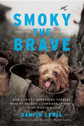 Smoky the Brave: How a Feisty Yorkshire Terrier Mascot Became a Comrade-In-Arms During World War II - Hardcover