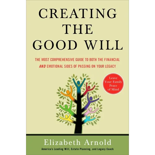 Creating the Good Will: The Most Comprehensive Guide to Both the Financial and Emotional Sides of Passing on Your Legacy - Paperback