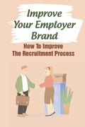 Improve Your Employer Brand: How To Improve The Recruitment Process: A Great Place To Work - Paperback