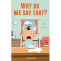Why Do We Say That? 101 Idioms, Phrases, Sayings & Facts! A Brief History On Colloquial Expressions & Where They Come From! - Paperback