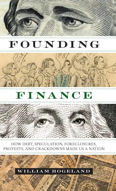 Founding Finance: How Debt, Speculation, Foreclosures, Protests, and Crackdowns Made Us a Nation - Paperback
