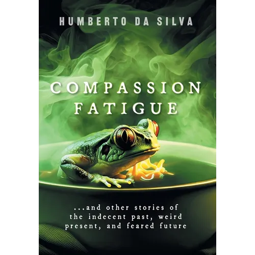 Compassion Fatigue: ...and Other Stories of the Indecent Past, Weird Present, and Feared Future - Hardcover