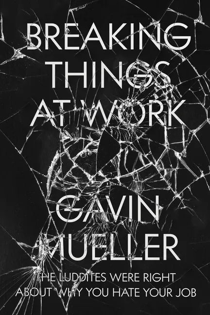 Breaking Things at Work: The Luddites Are Right about Why You Hate Your Job - Paperback