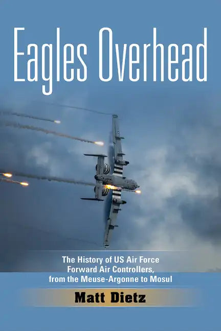 Eagles Overhead: The History of US Air Force Forward Air Controllers, from the Meuse-Argonne to Mosul Volume 7 - Hardcover
