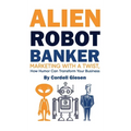 Alien Robot Banker: Marketing with a Twist: How Humor Can Transform Your Business - Hardcover