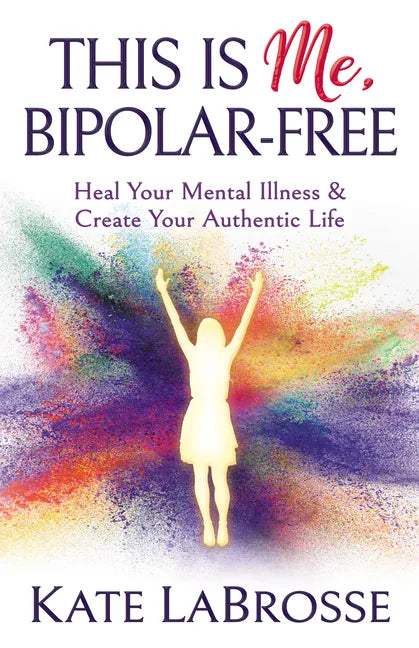 This Is Me, Bipolar-Free: Heal Your Mental Illness and Create Your Authentic Life - Paperback