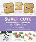 Super Cute Meringue Cookies, Macarons and Marshmallows: 50 Fun Recipes for Making Unicorns, Dinosaurs, Zebras, Monkeys and More - Paperback