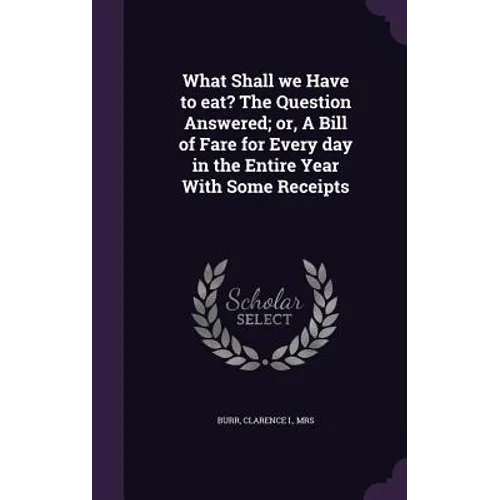 What Shall we Have to eat? The Question Answered; or, A Bill of Fare for Every day in the Entire Year With Some Receipts - Hardcover