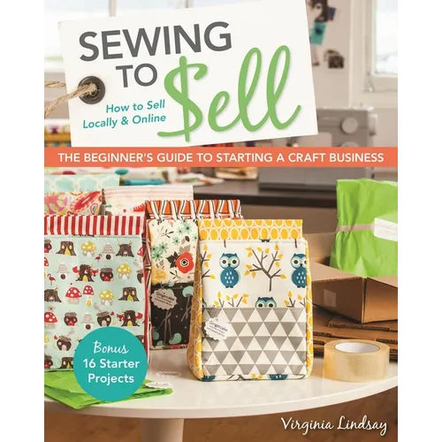 Sewing to Sell - The Beginner's Guide to Starting a Craft Business: Bonus - 16 Starter Projects - How to Sell Locally & Online - Paperback