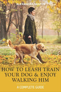 How to Leash Train Your Dog and Enjoy Walking Him: A Complete Guide - Paperback