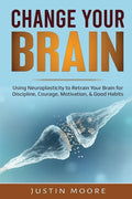 Change your Brain: Using Neuroplasticity to Retrain Your Brain for Discipline, Courage, Motivation, & Good Habits - Paperback