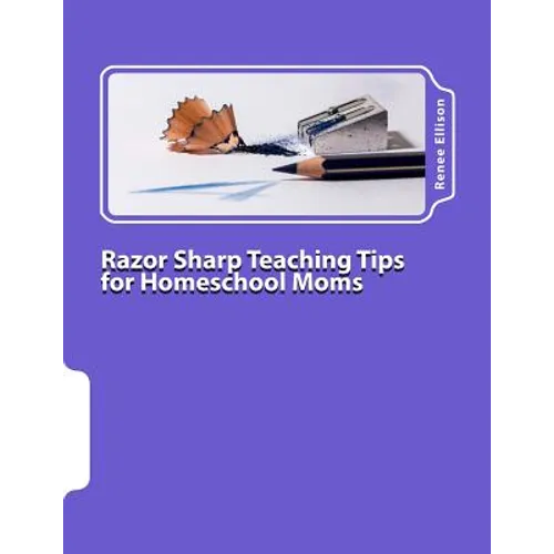 Razor Sharp Teaching Tips for Homeschool Moms: Know WHAT to do, and WHY - Paperback