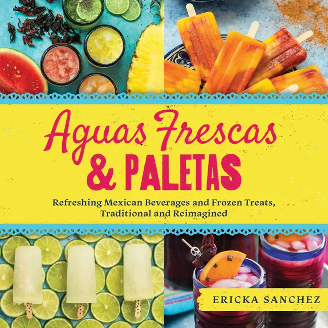 Aguas Frescas & Paletas: Refreshing Mexican Drinks and Frozen Treats, Traditional and Reimagined - Hardcover