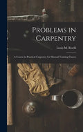Problems in Carpentry: a Course in Practical Carpentry for Manual Training Classes - Hardcover