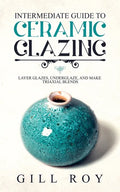 Intermediate Guide to Ceramic Glazing: Layer Glazes, Underglaze, and Make Triaxial Blends - Paperback