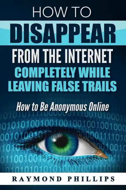How to Disappear From The Internet Completely While Leaving False Trails: How to Be Anonymous Online - Paperback
