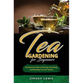 Tea Gardening for Beginners: An Essential Guide to Planting, Harvesting, and Blending Teas and Tisanes - Paperback