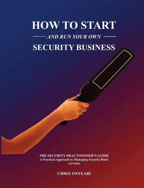 How to Start and Run Your Own Security Business: THE SECURITY PRACTITIONER'S GUIDE - A Practical Approach to Managing Security Risks - Paperback