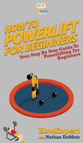 How To Powerlift For Beginners: Your Step By Step Guide To Powerlifting For Beginners - Hardcover
