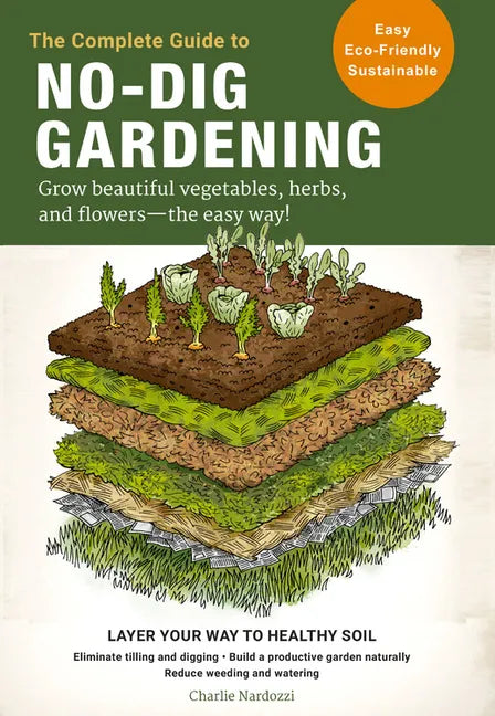 The Complete Guide to No-Dig Gardening: Grow Beautiful Vegetables, Herbs, and Flowers - The Easy Way! Layer Your Way to Healthy Soil-Eliminate Tilling - Paperback