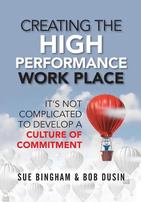 Creating the High Performance Work Place: It's Not Complicated to Develop a Culture of Commitment - Hardcover