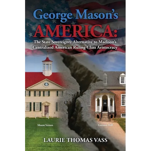 George Mason's America: The State Sovereignty Alternative to Madison's Centralized American Ruling Class Aristocracy: The State Sovereignty Al - Paperback