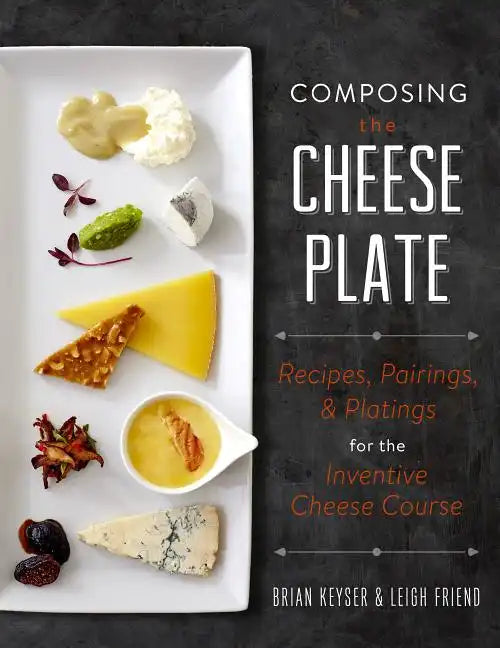 Composing the Cheese Plate: Recipes, Pairings, and Platings for the Inventive Cheese Course - Hardcover