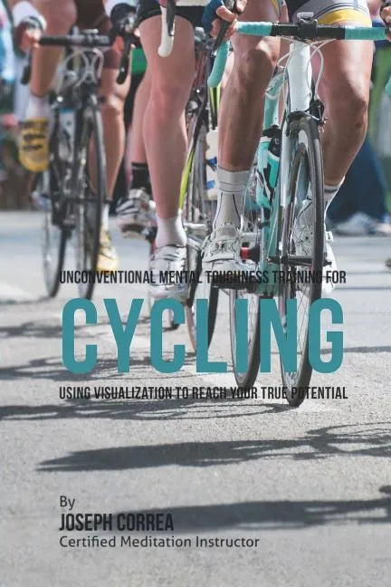Unconventional Mental Toughness Training for Cycling: Using Visualization to Reach Your True Potential - Paperback