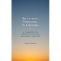 Decentering Whiteness in Libraries: A Framework for Inclusive Collection Management Practices - Hardcover