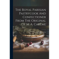 The Royal Parisian Pastrycook And Confectioner From The Original Of M. A. Car麥e - Paperback
