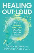 Healing Out Loud: How to Embrace God's Love When You Don't Like Yourself - Hardcover