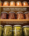 Getting Your Specialty Food Product Onto Store Shelves: The Ultimate Wholesale How-To Guide For Artisan Food Companies - Paperback