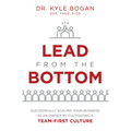 Lead from the Bottom: Successfully Scaling Your Business as an Owner But Cultivating a Team-First Culture - Paperback