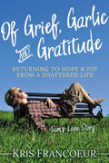 Of Grief, Garlic and Gratitude: Returning to Hope and Joy from a Shattered Life--Sam's Love Story - Paperback