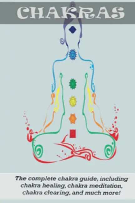 Chakras: The Complete Chakra Guide, Including Chakra Healing, Chakra Meditation, Chakra Clearing and Much More! - Paperback