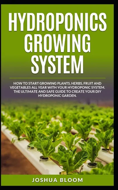 Hydroponics Growing System: How to start growing plants, herbs, fruit and vegetables all year with your hydroponics system. The ultimate and safe - Paperback
