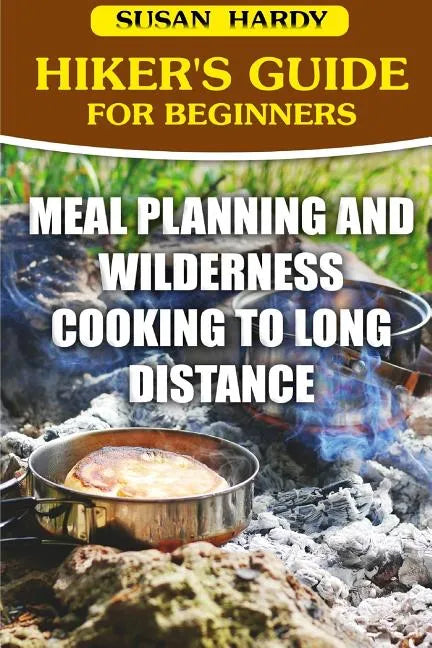 Hiker's Guide For Beginners: Meal Planning and Wilderness Cooking to Long Distance - Paperback
