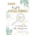 Lent through the Little Things: Encountering Jesus in Life's Ordinary Moments - Paperback