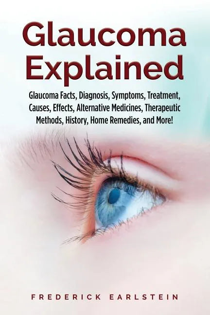 Glaucoma Explained: Glaucoma Facts, Diagnosis, Symptoms, Treatment, Causes, Effects, Alternative Medicines, Therapeutic Methods, History, - Paperback