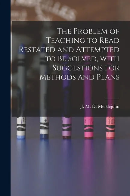 The Problem of Teaching to Read Restated and Attempted to Be Solved, With Suggestions for Methods and Plans [microform] - Paperback