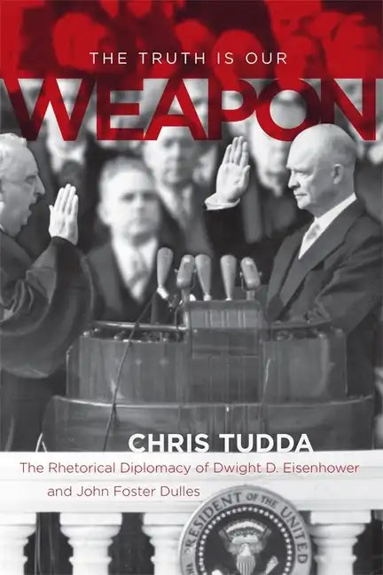 The Truth Is Our Weapon: The Rhetorical Diplomacy of Dwight D. Eisenhower and John Foster Dulles - Hardcover