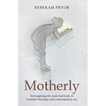 Motherly: Reimagining the Maternal Body in Feminist Theology and Contemporary Art - Paperback