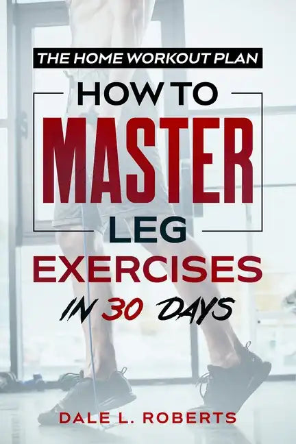 The Home Workout Plan: How to Master Leg Exercises in 30 Days - Paperback
