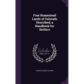 Free Homestead Lands of Colorado Described; a Handbook for Settlers - Hardcover