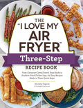 The I Love My Air Fryer Three-Step Recipe Book: From Cinnamon Cereal French Toast Sticks to Southern Fried Chicken Legs, 175 Easy Recipes Made in Thre - Paperback