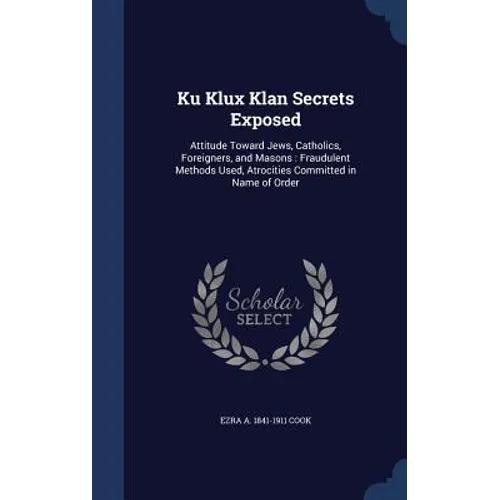 Ku Klux Klan Secrets Exposed: Attitude Toward Jews, Catholics, Foreigners, and Masons: Fraudulent Methods Used, Atrocities Committed in Name of Orde - Hardcover
